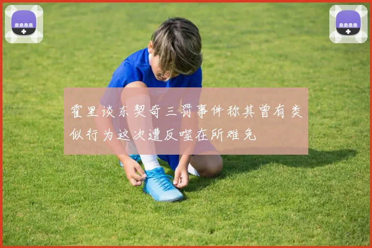 霍里谈东契奇三罚事件称其曾有类似行为这次遭反噬在所难免