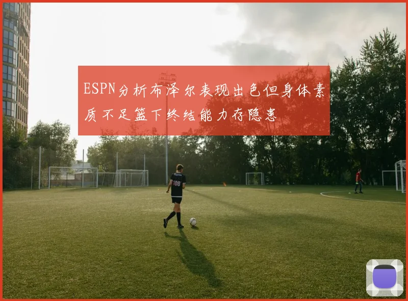 ESPN分析布泽尔表现出色但身体素质不足篮下终结能力存隐患