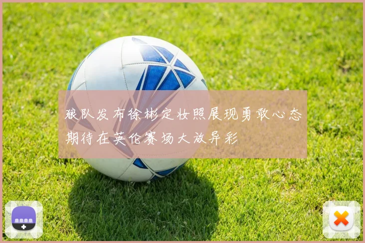 狼队发布徐彬定妆照展现勇敢心态期待在英伦赛场大放异彩
