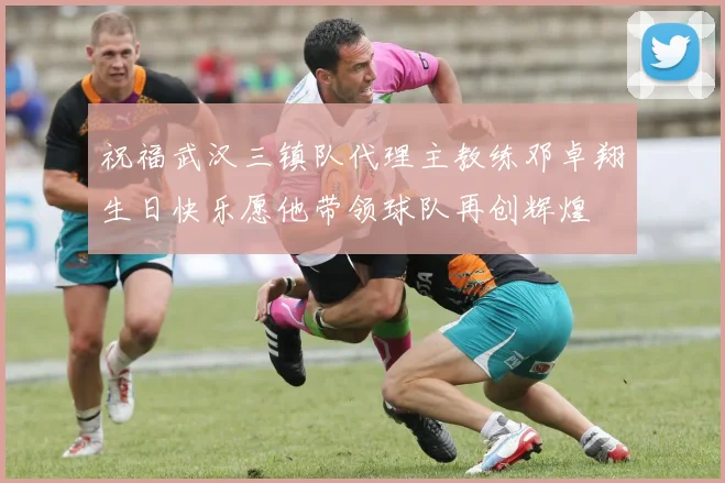 祝福武汉三镇队代理主教练邓卓翔生日快乐愿他带领球队再创辉煌