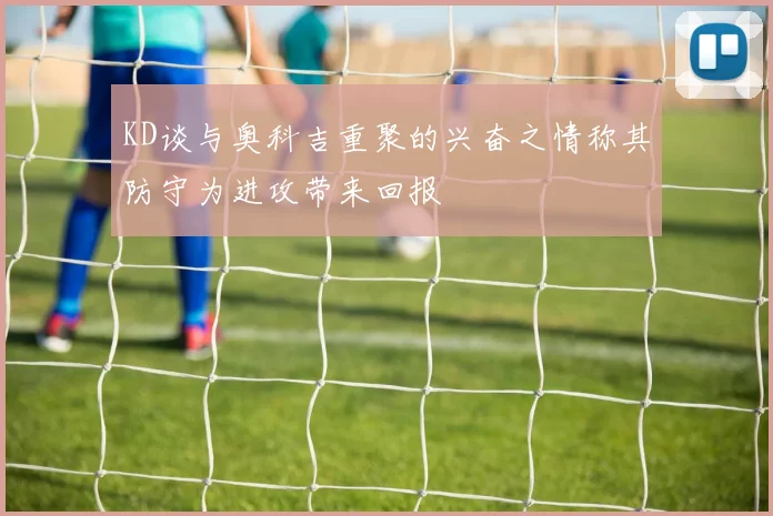 KD谈与奥科吉重聚的兴奋之情称其防守为进攻带来回报