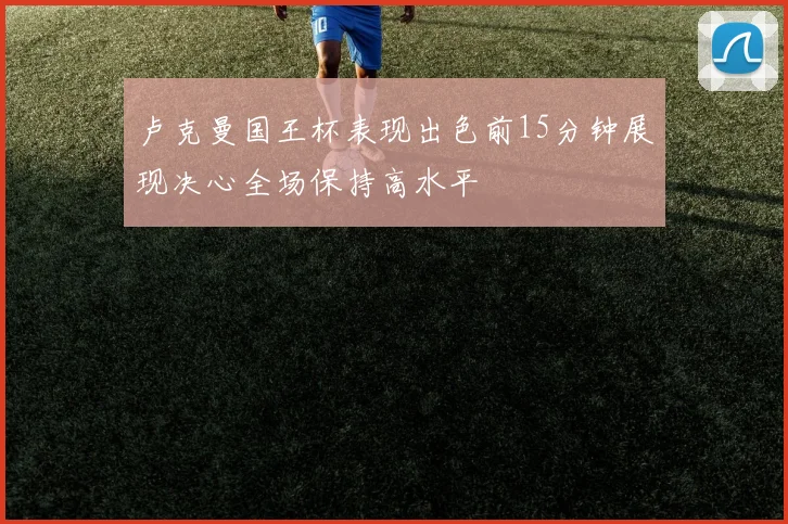 卢克曼国王杯表现出色前15分钟展现决心全场保持高水平