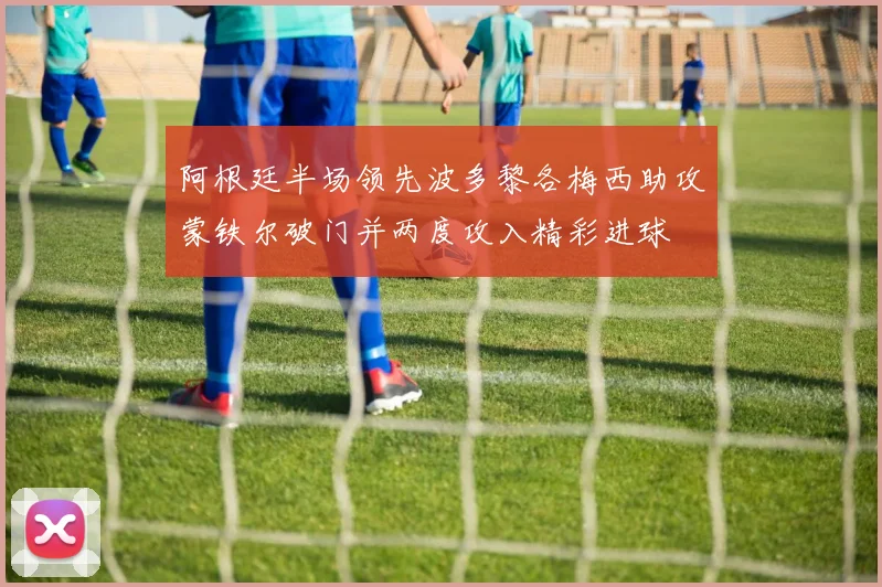 阿根廷半场领先波多黎各梅西助攻蒙铁尔破门并两度攻入精彩进球
