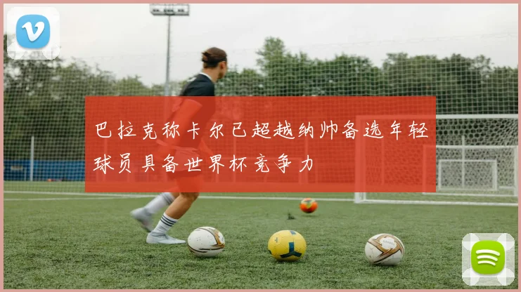 巴拉克称卡尔已超越纳帅备选年轻球员具备世界杯竞争力