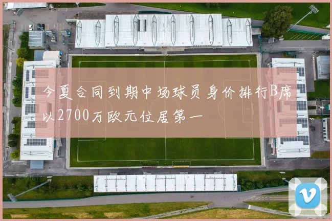 今夏合同到期中场球员身价排行B席以2700万欧元位居第一