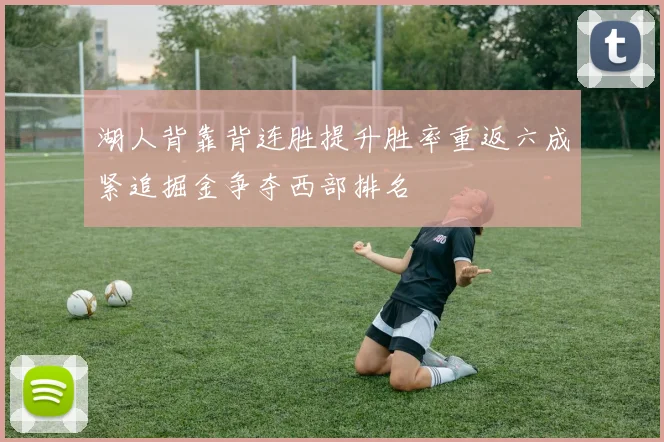 湖人背靠背连胜提升胜率重返六成紧追掘金争夺西部排名