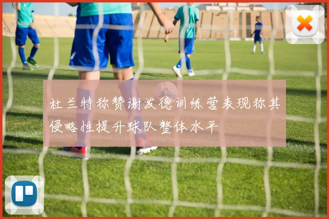杜兰特称赞谢泼德训练营表现称其侵略性提升球队整体水平