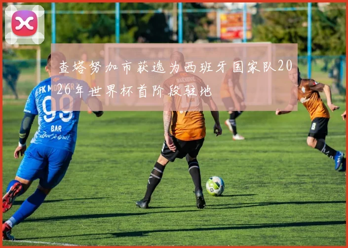 查塔努加市获选为西班牙国家队2026年世界杯首阶段驻地