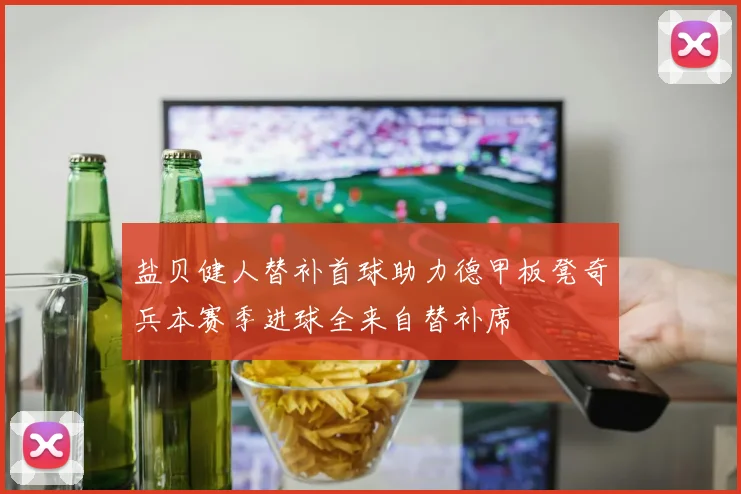 盐贝健人替补首球助力德甲板凳奇兵本赛季进球全来自替补席