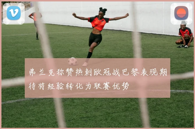 弗兰克称赞热刺欧冠战巴黎表现期待将经验转化为联赛优势