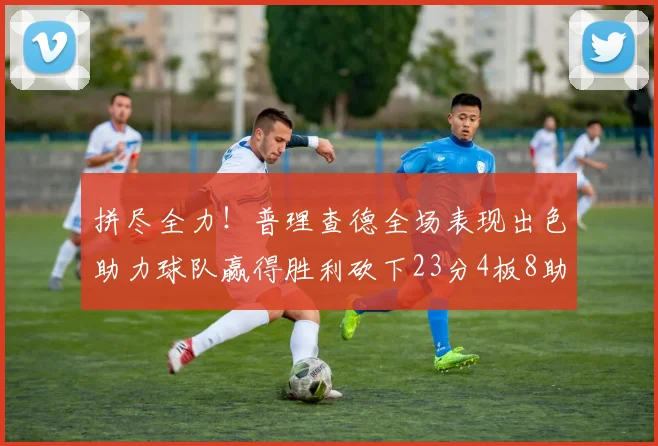 拼尽全力！普理查德全场表现出色助力球队赢得胜利砍下23分4板8助2断三分命中率高达43