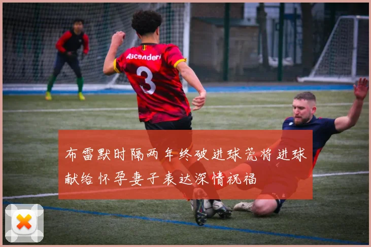 布雷默时隔两年终破进球荒将进球献给怀孕妻子表达深情祝福