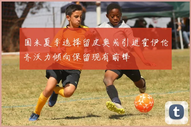 国米夏季选择留皮奥或引进霍伊伦齐沃力倾向保留现有前锋