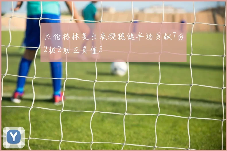杰伦格林复出表现稳健半场贡献7分2板2助正负值5