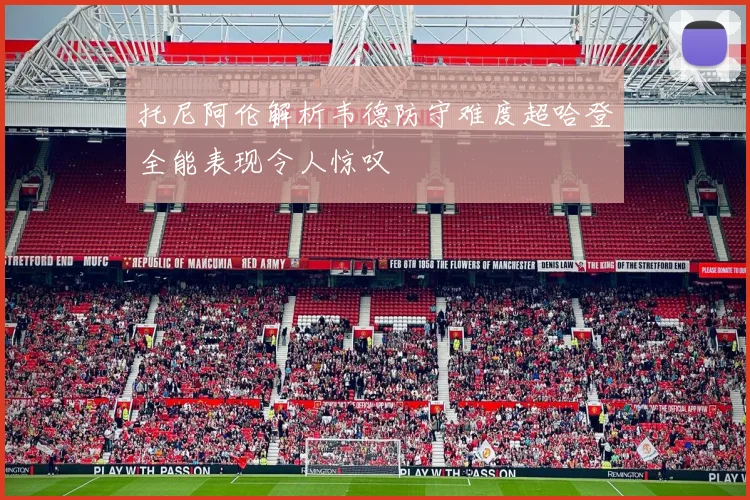 托尼阿伦解析韦德防守难度超哈登全能表现令人惊叹