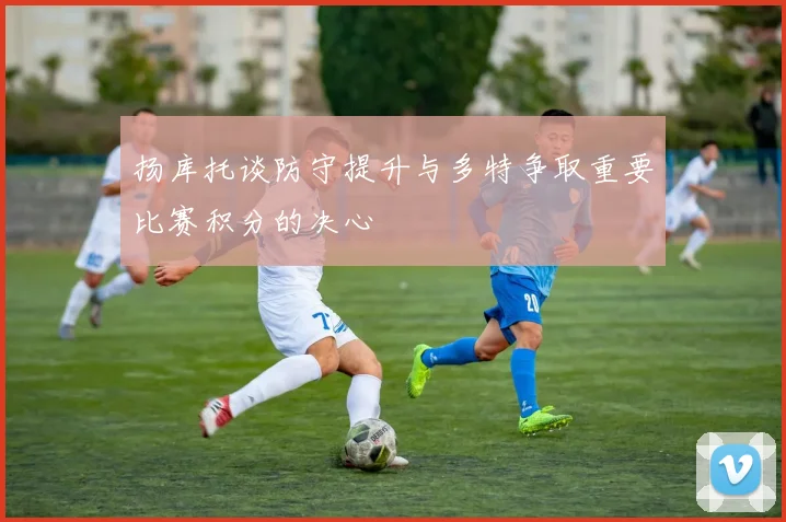 扬库托谈防守提升与多特争取重要比赛积分的决心