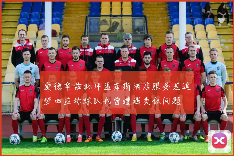 爱德华兹批评孟菲斯酒店服务差追梦回应称球队也曾遭遇类似问题