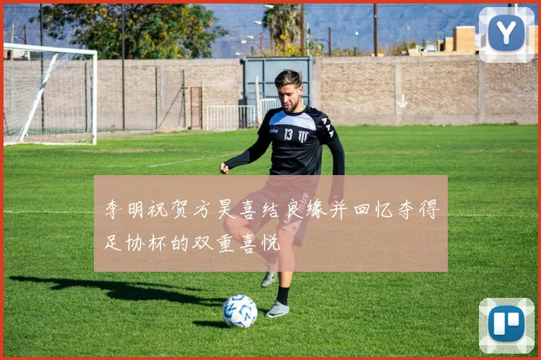 李明祝贺方昊喜结良缘并回忆夺得足协杯的双重喜悦