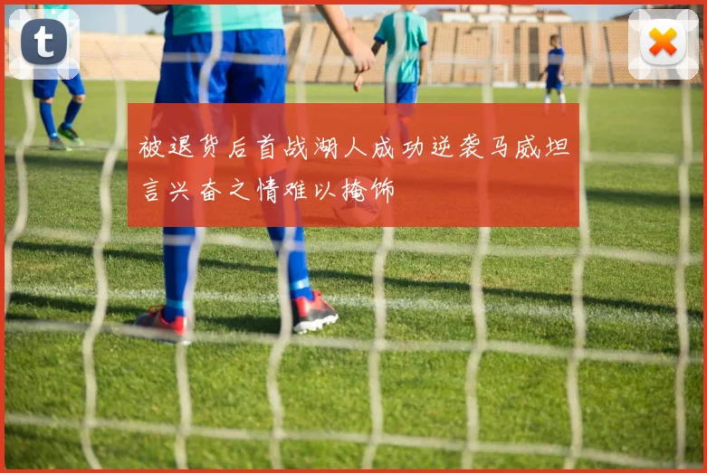 被退货后首战湖人成功逆袭马威坦言兴奋之情难以掩饰
