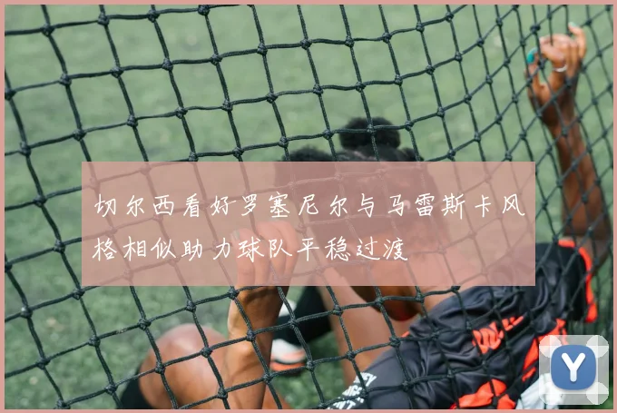 切尔西看好罗塞尼尔与马雷斯卡风格相似助力球队平稳过渡