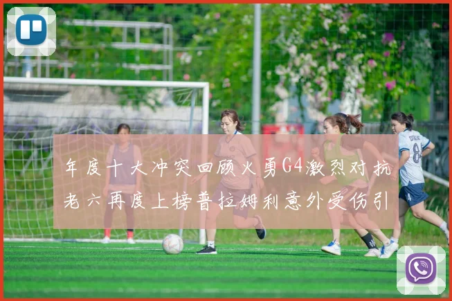 年度十大冲突回顾火勇G4激烈对抗老六再度上榜普拉姆利意外受伤引关注