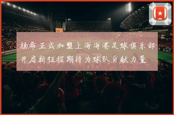 杨希正式加盟上海海港足球俱乐部开启新征程期待为球队贡献力量