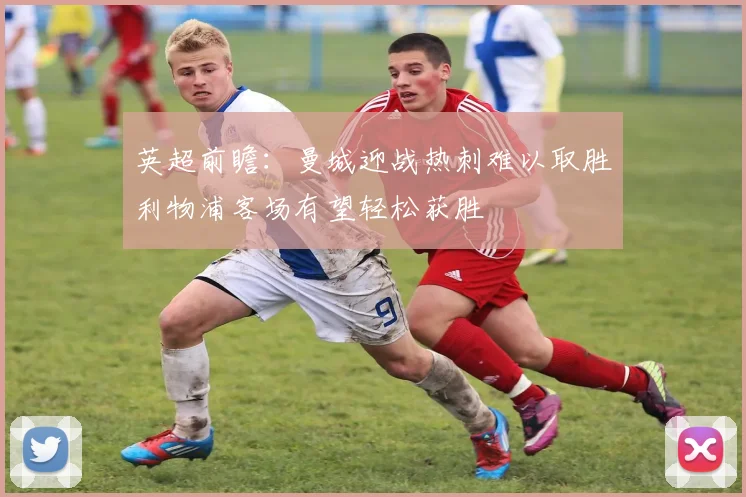 英超前瞻：曼城迎战热刺难以取胜利物浦客场有望轻松获胜