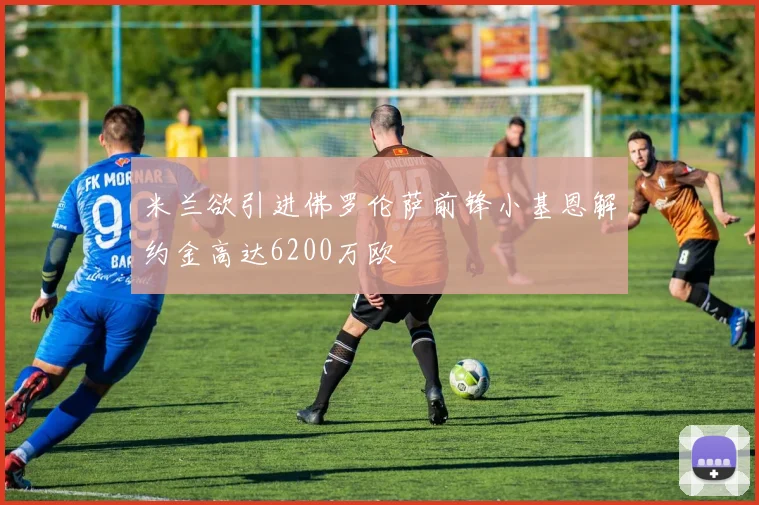 米兰欲引进佛罗伦萨前锋小基恩解约金高达6200万欧