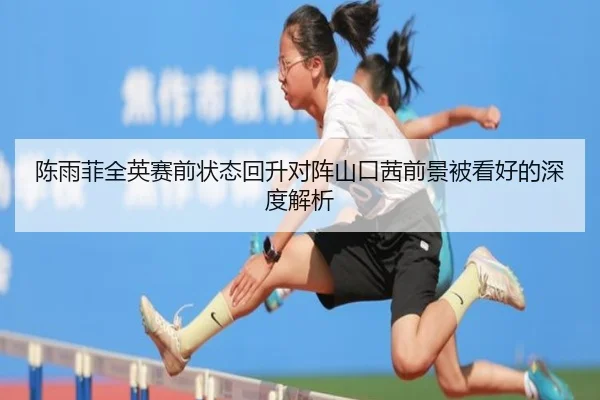 陈雨菲全英赛前状态回升对阵山口茜前景被看好的深度解析(BOYUSPORTS)